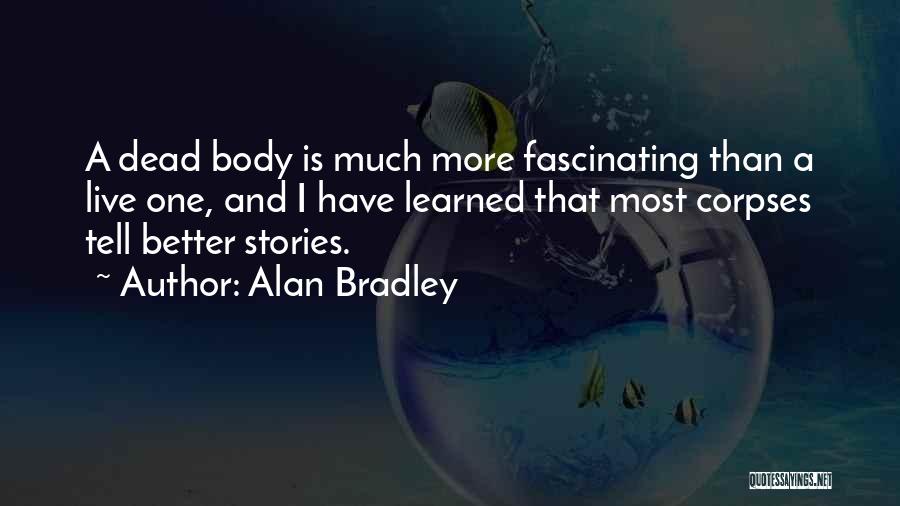 Alan Bradley Quotes: A Dead Body Is Much More Fascinating Than A Live One, And I Have Learned That Most Corpses Tell Better
