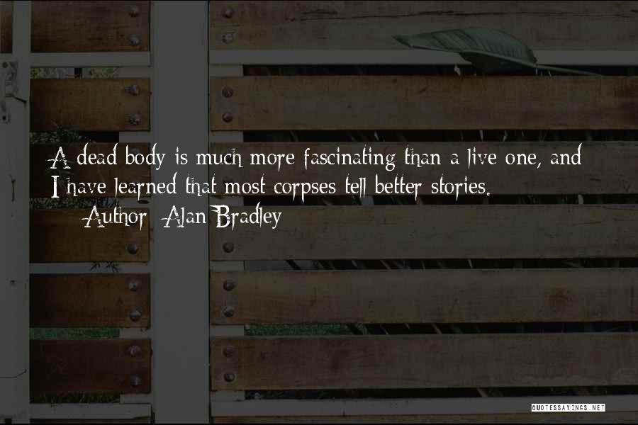 Alan Bradley Quotes: A Dead Body Is Much More Fascinating Than A Live One, And I Have Learned That Most Corpses Tell Better