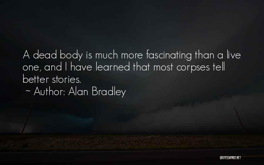 Alan Bradley Quotes: A Dead Body Is Much More Fascinating Than A Live One, And I Have Learned That Most Corpses Tell Better