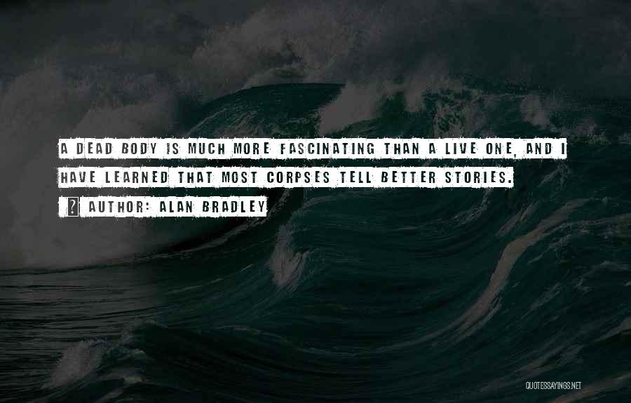 Alan Bradley Quotes: A Dead Body Is Much More Fascinating Than A Live One, And I Have Learned That Most Corpses Tell Better