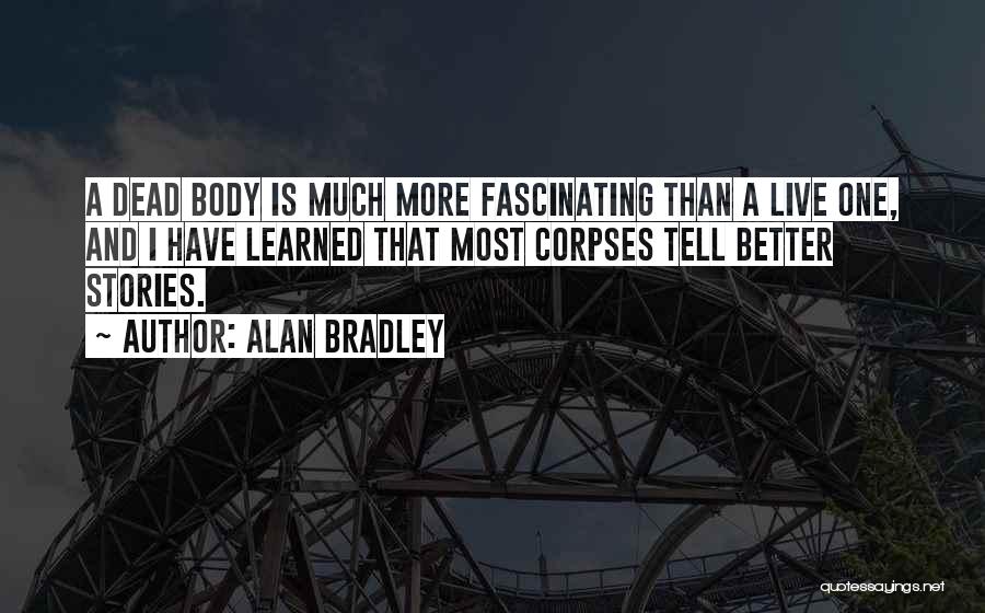 Alan Bradley Quotes: A Dead Body Is Much More Fascinating Than A Live One, And I Have Learned That Most Corpses Tell Better