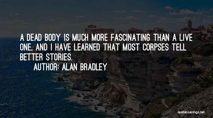 Alan Bradley Quotes: A Dead Body Is Much More Fascinating Than A Live One, And I Have Learned That Most Corpses Tell Better