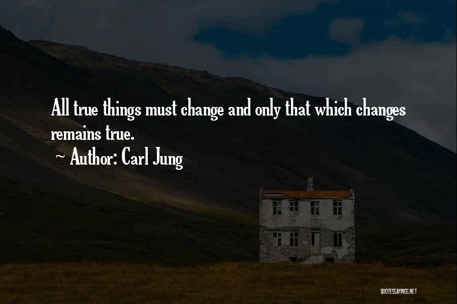 Carl Jung Quotes: All True Things Must Change And Only That Which Changes Remains True.