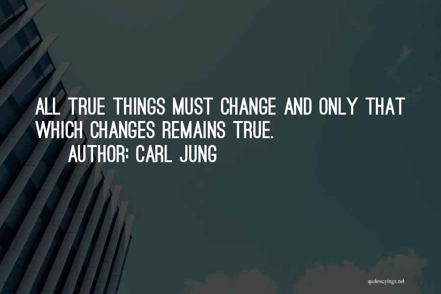 Carl Jung Quotes: All True Things Must Change And Only That Which Changes Remains True.