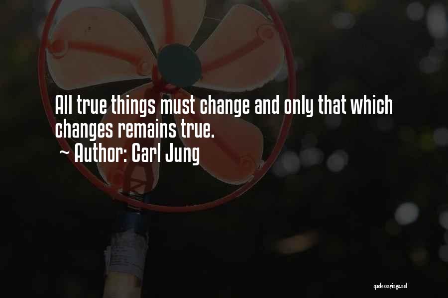 Carl Jung Quotes: All True Things Must Change And Only That Which Changes Remains True.