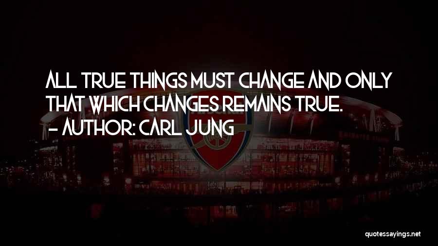 Carl Jung Quotes: All True Things Must Change And Only That Which Changes Remains True.