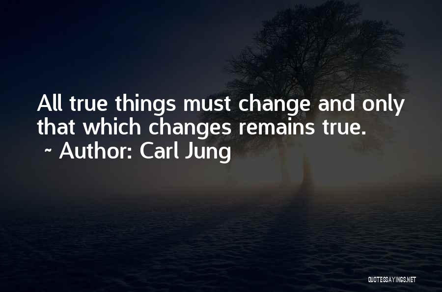 Carl Jung Quotes: All True Things Must Change And Only That Which Changes Remains True.