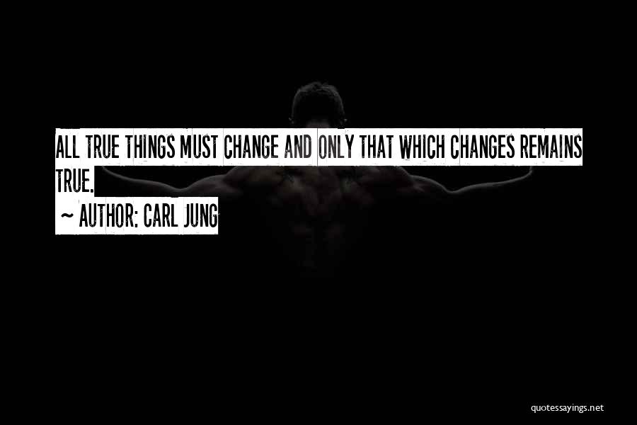 Carl Jung Quotes: All True Things Must Change And Only That Which Changes Remains True.