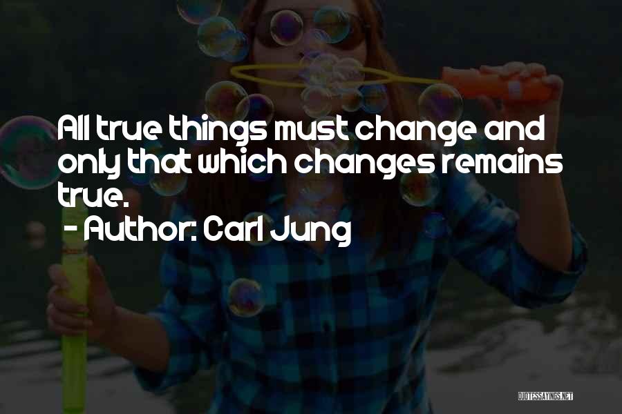 Carl Jung Quotes: All True Things Must Change And Only That Which Changes Remains True.