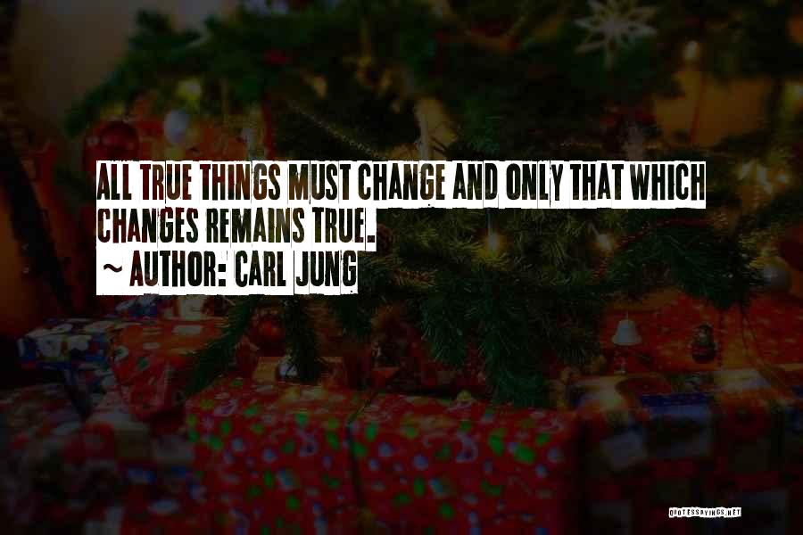 Carl Jung Quotes: All True Things Must Change And Only That Which Changes Remains True.