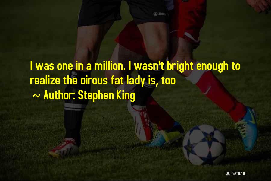 Stephen King Quotes: I Was One In A Million. I Wasn't Bright Enough To Realize The Circus Fat Lady Is, Too