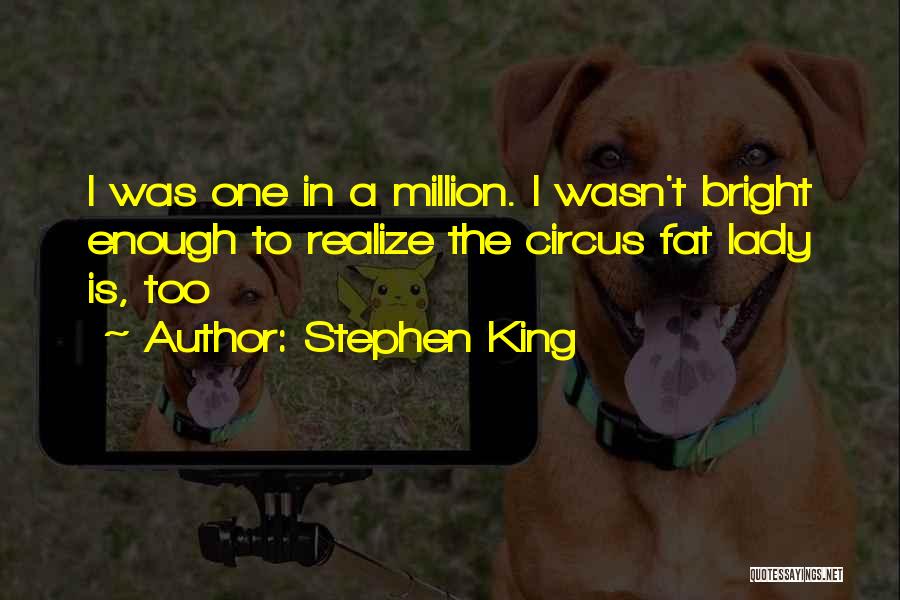 Stephen King Quotes: I Was One In A Million. I Wasn't Bright Enough To Realize The Circus Fat Lady Is, Too