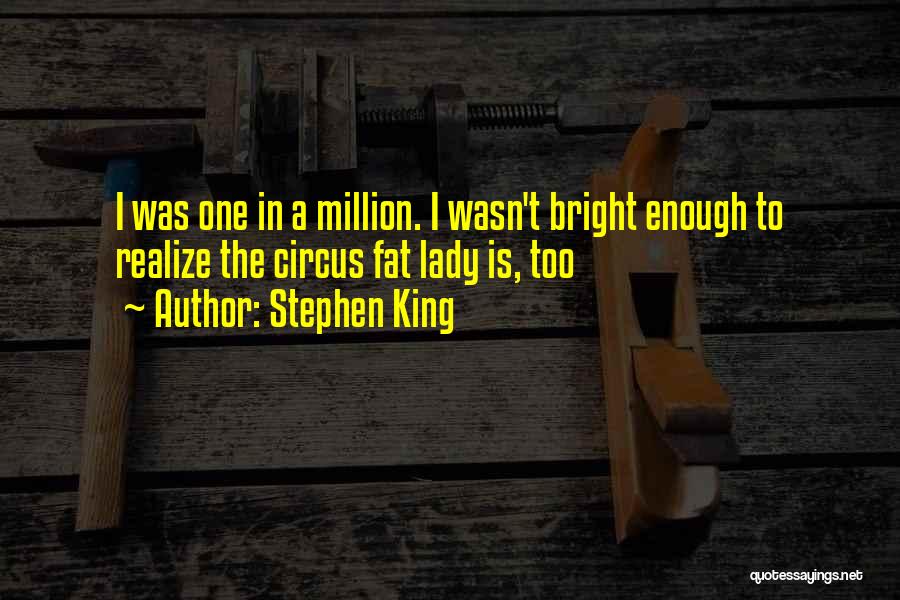 Stephen King Quotes: I Was One In A Million. I Wasn't Bright Enough To Realize The Circus Fat Lady Is, Too