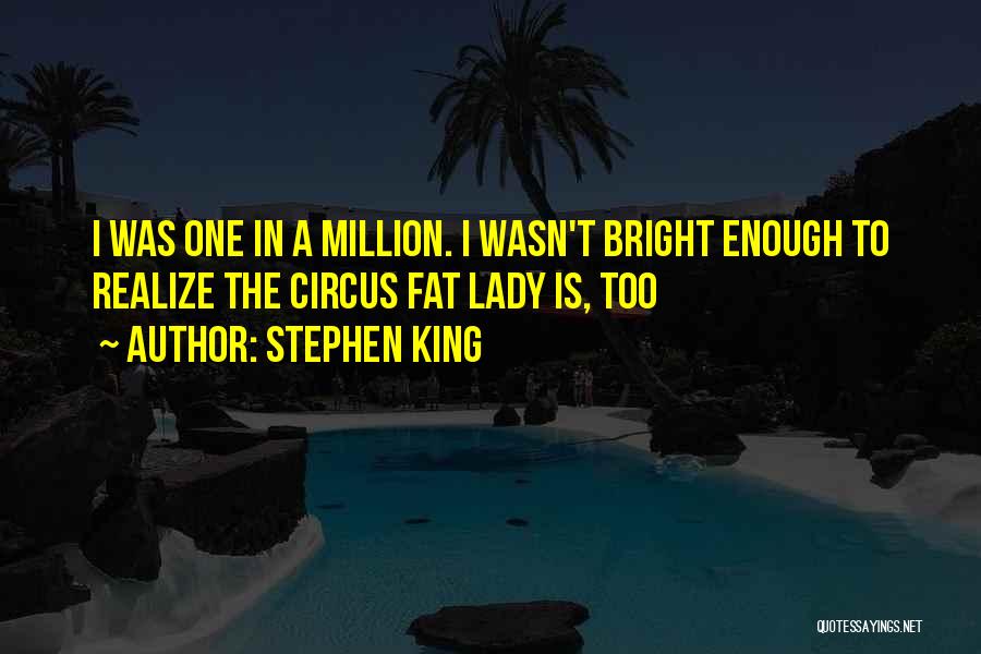 Stephen King Quotes: I Was One In A Million. I Wasn't Bright Enough To Realize The Circus Fat Lady Is, Too
