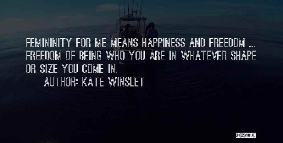 Kate Winslet Quotes: Femininity For Me Means Happiness And Freedom ... Freedom Of Being Who You Are In Whatever Shape Or Size You