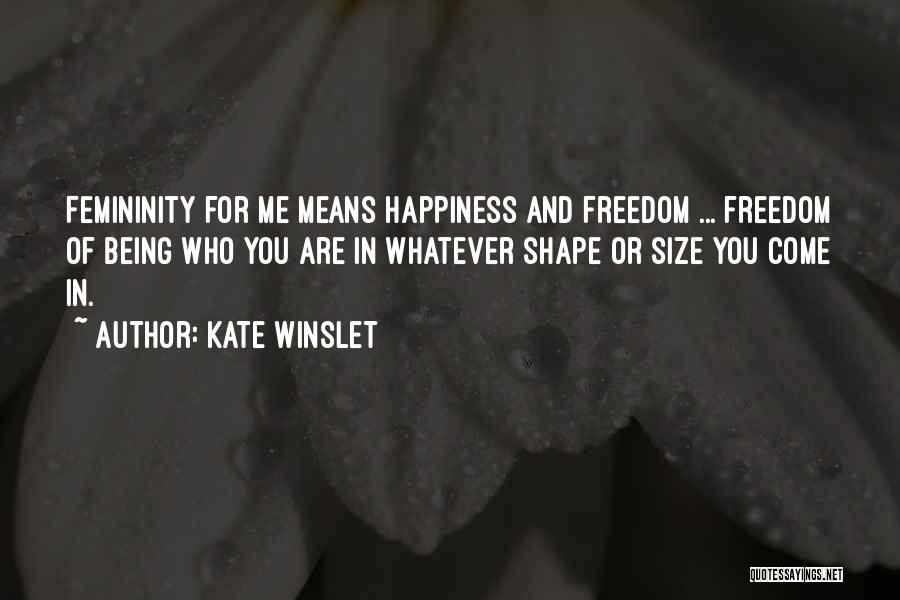 Kate Winslet Quotes: Femininity For Me Means Happiness And Freedom ... Freedom Of Being Who You Are In Whatever Shape Or Size You