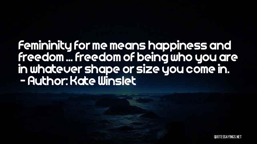 Kate Winslet Quotes: Femininity For Me Means Happiness And Freedom ... Freedom Of Being Who You Are In Whatever Shape Or Size You