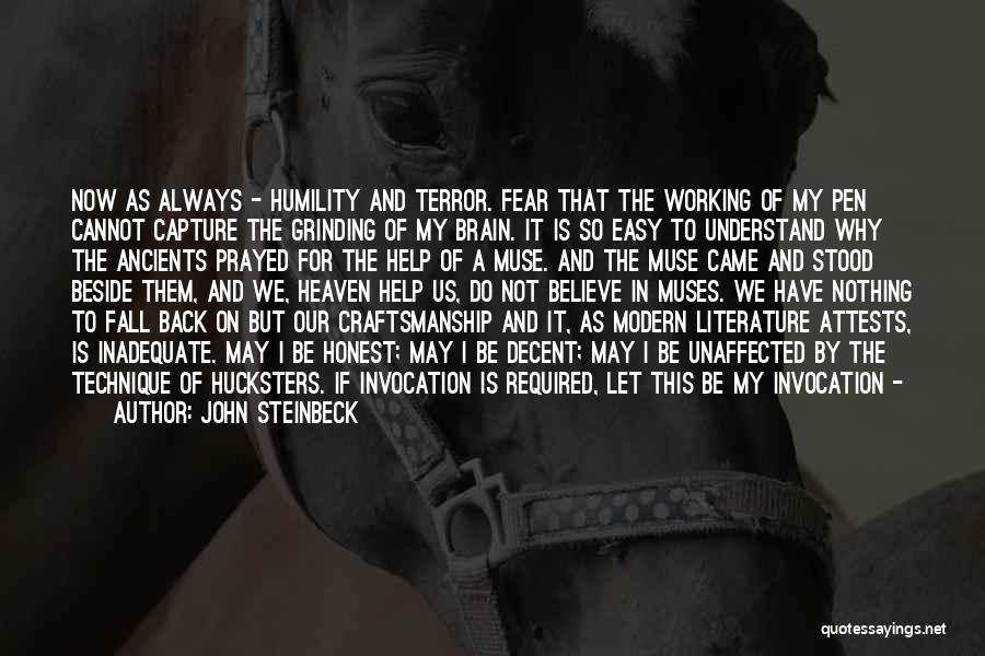 John Steinbeck Quotes: Now As Always - Humility And Terror. Fear That The Working Of My Pen Cannot Capture The Grinding Of My