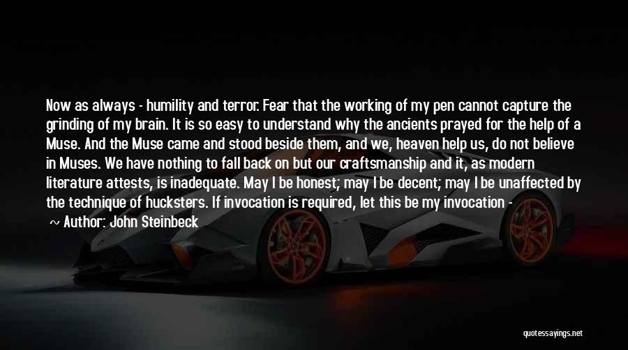 John Steinbeck Quotes: Now As Always - Humility And Terror. Fear That The Working Of My Pen Cannot Capture The Grinding Of My