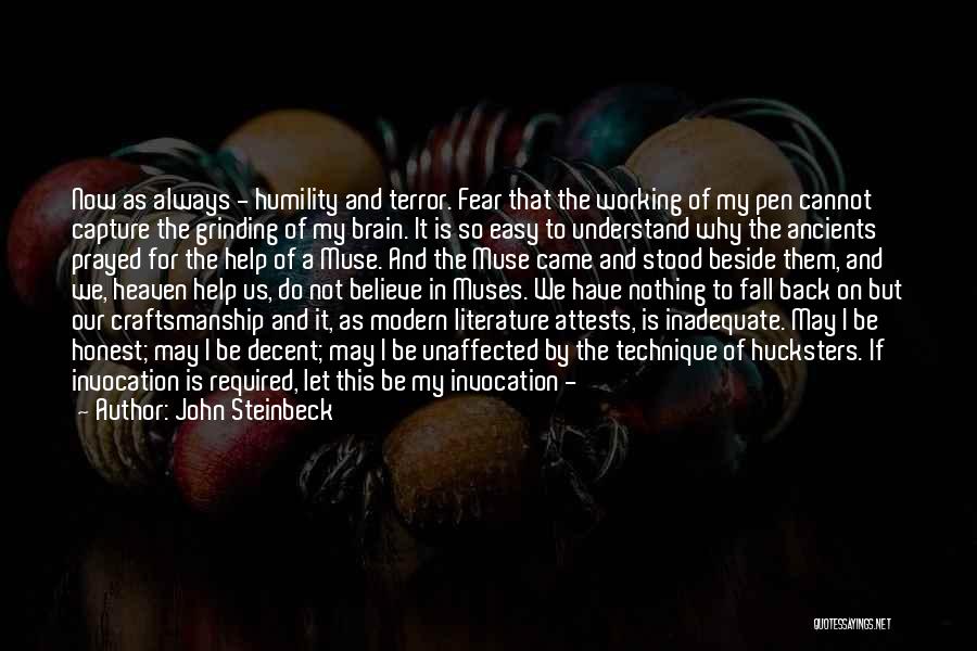 John Steinbeck Quotes: Now As Always - Humility And Terror. Fear That The Working Of My Pen Cannot Capture The Grinding Of My