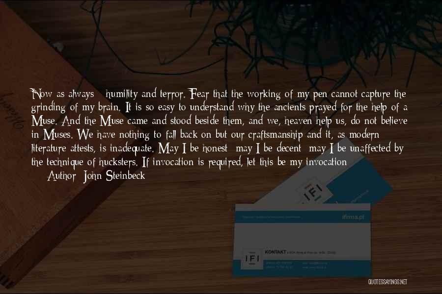 John Steinbeck Quotes: Now As Always - Humility And Terror. Fear That The Working Of My Pen Cannot Capture The Grinding Of My