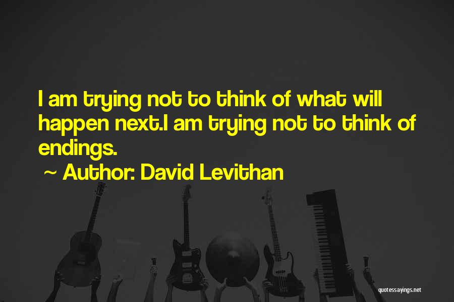 David Levithan Quotes: I Am Trying Not To Think Of What Will Happen Next.i Am Trying Not To Think Of Endings.