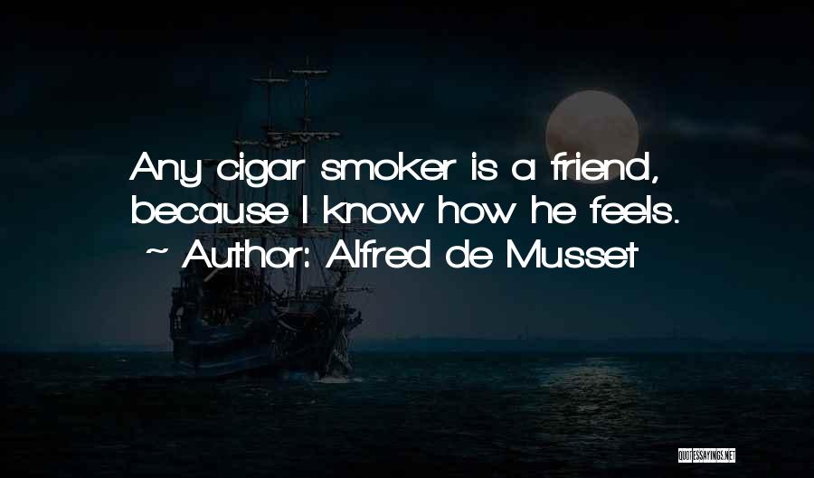 Alfred De Musset Quotes: Any Cigar Smoker Is A Friend, Because I Know How He Feels.