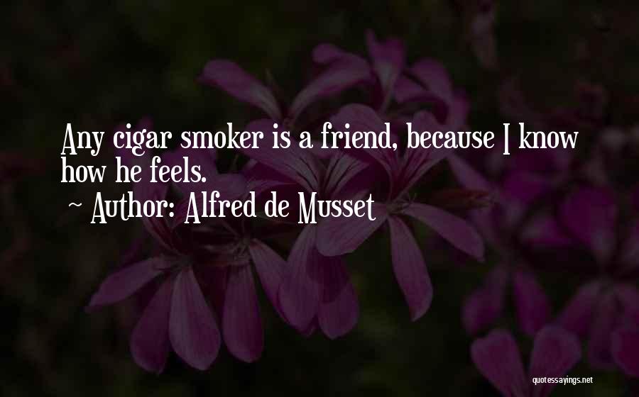 Alfred De Musset Quotes: Any Cigar Smoker Is A Friend, Because I Know How He Feels.