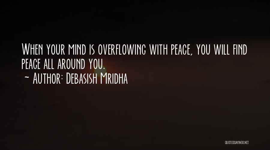 Debasish Mridha Quotes: When Your Mind Is Overflowing With Peace, You Will Find Peace All Around You.