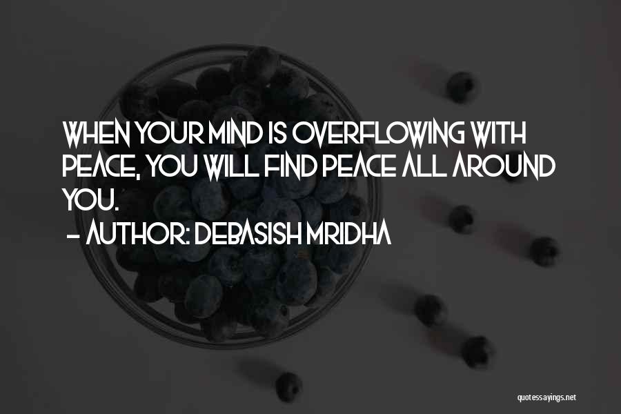 Debasish Mridha Quotes: When Your Mind Is Overflowing With Peace, You Will Find Peace All Around You.