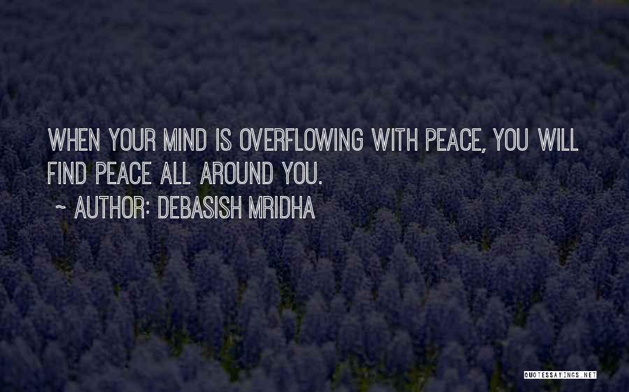 Debasish Mridha Quotes: When Your Mind Is Overflowing With Peace, You Will Find Peace All Around You.