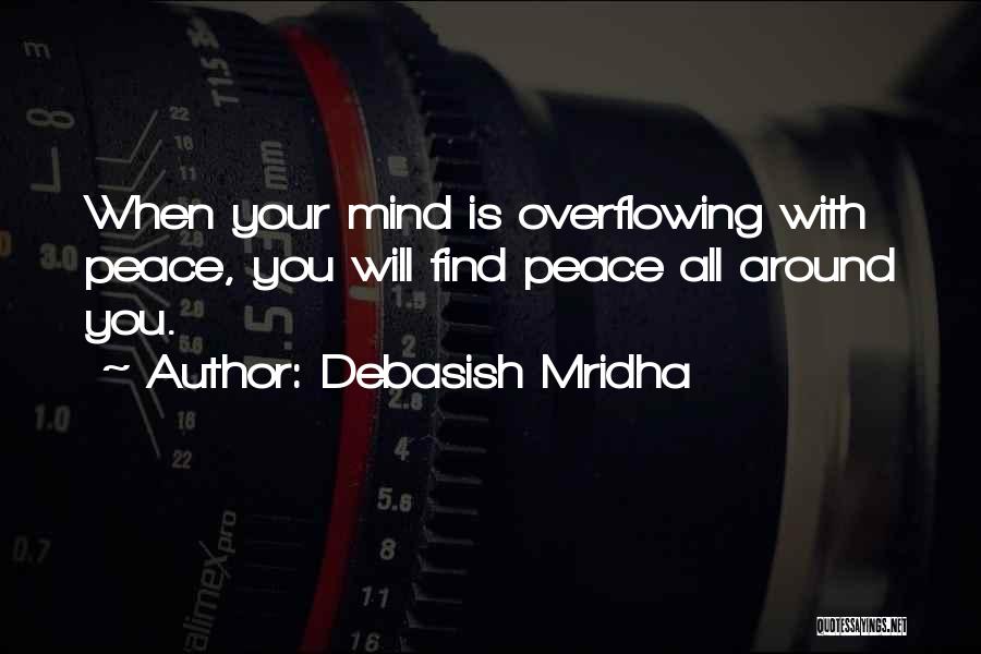 Debasish Mridha Quotes: When Your Mind Is Overflowing With Peace, You Will Find Peace All Around You.