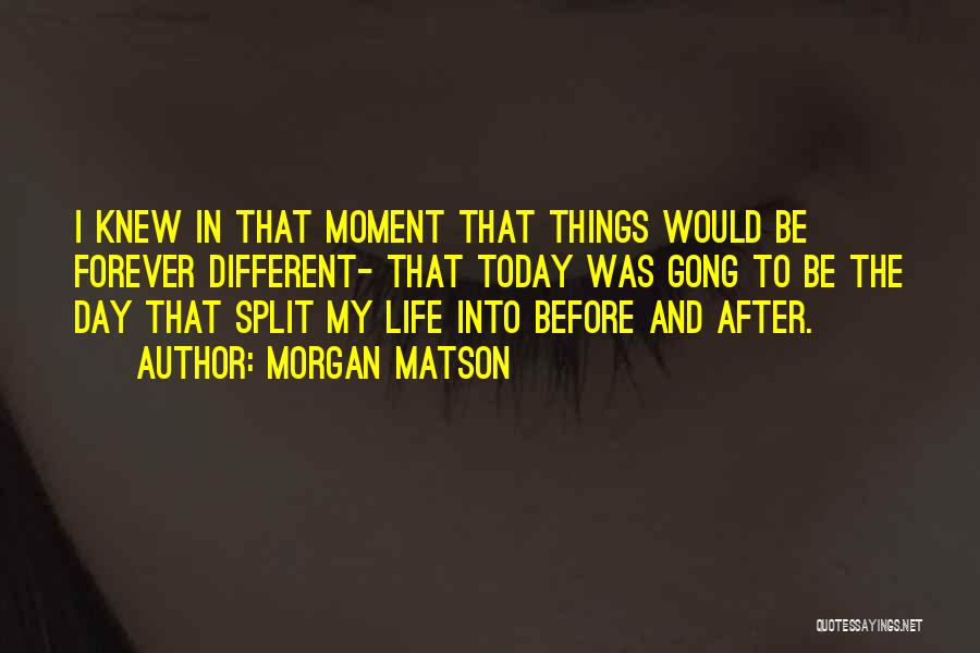Morgan Matson Quotes: I Knew In That Moment That Things Would Be Forever Different- That Today Was Gong To Be The Day That
