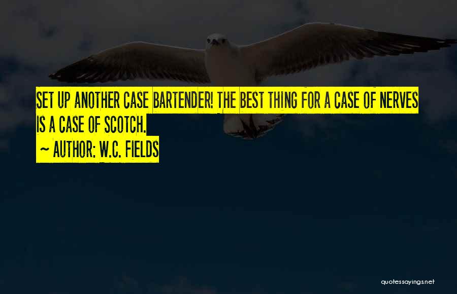W.C. Fields Quotes: Set Up Another Case Bartender! The Best Thing For A Case Of Nerves Is A Case Of Scotch.