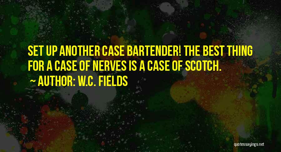 W.C. Fields Quotes: Set Up Another Case Bartender! The Best Thing For A Case Of Nerves Is A Case Of Scotch.