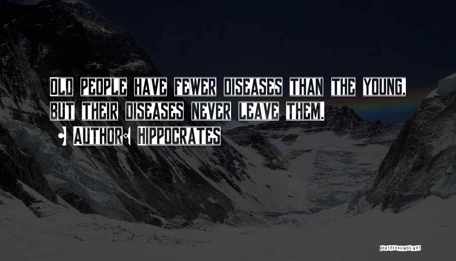 Hippocrates Quotes: Old People Have Fewer Diseases Than The Young, But Their Diseases Never Leave Them.