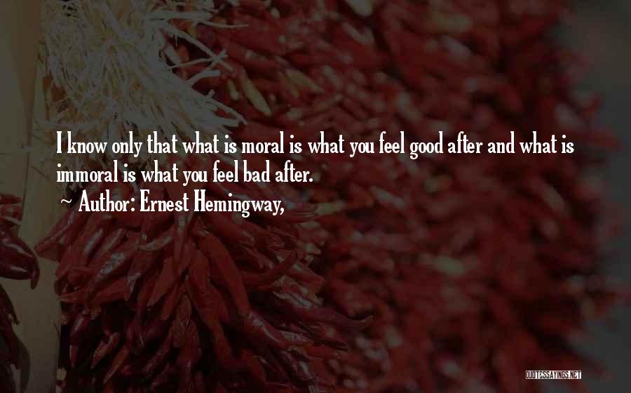 Ernest Hemingway, Quotes: I Know Only That What Is Moral Is What You Feel Good After And What Is Immoral Is What You