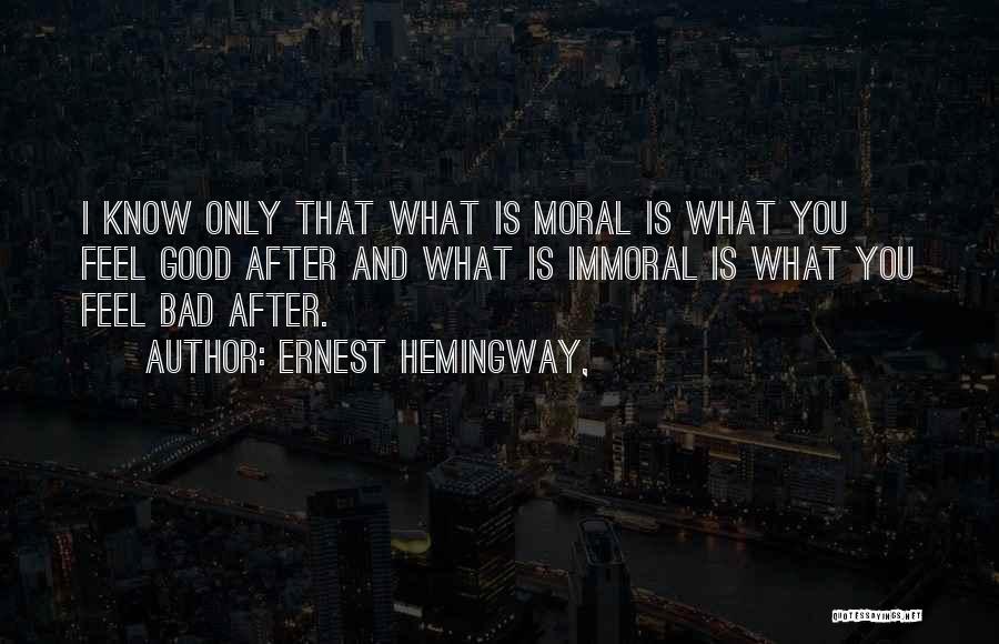 Ernest Hemingway, Quotes: I Know Only That What Is Moral Is What You Feel Good After And What Is Immoral Is What You