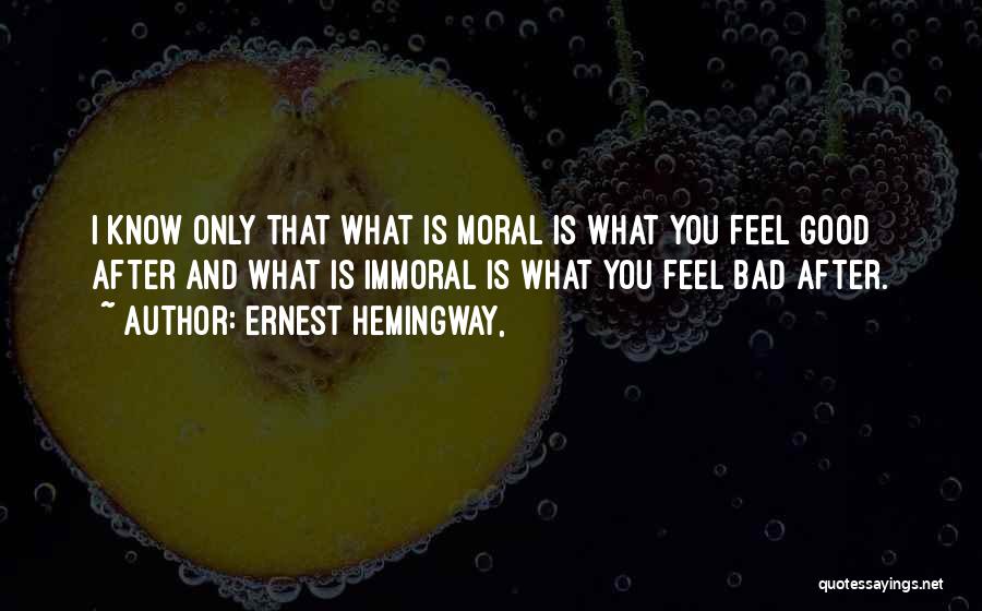 Ernest Hemingway, Quotes: I Know Only That What Is Moral Is What You Feel Good After And What Is Immoral Is What You