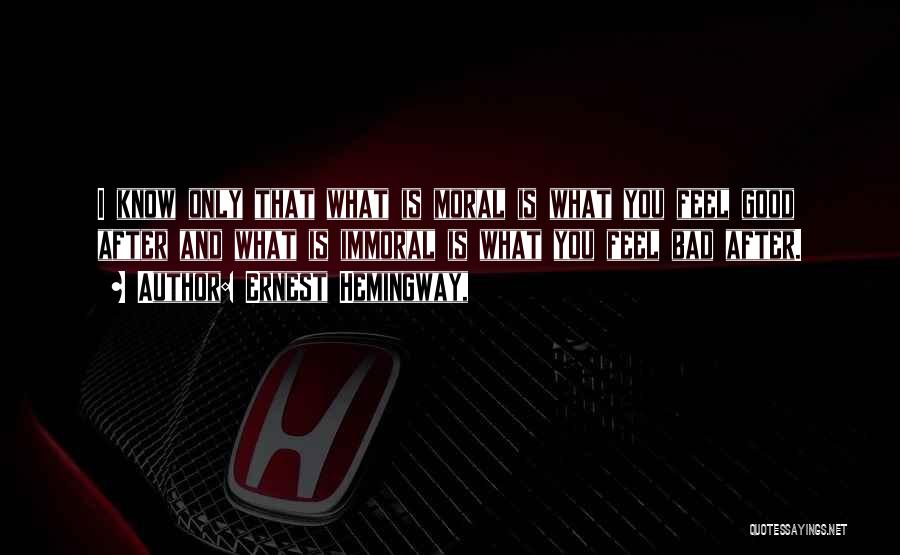 Ernest Hemingway, Quotes: I Know Only That What Is Moral Is What You Feel Good After And What Is Immoral Is What You
