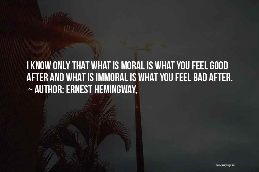 Ernest Hemingway, Quotes: I Know Only That What Is Moral Is What You Feel Good After And What Is Immoral Is What You