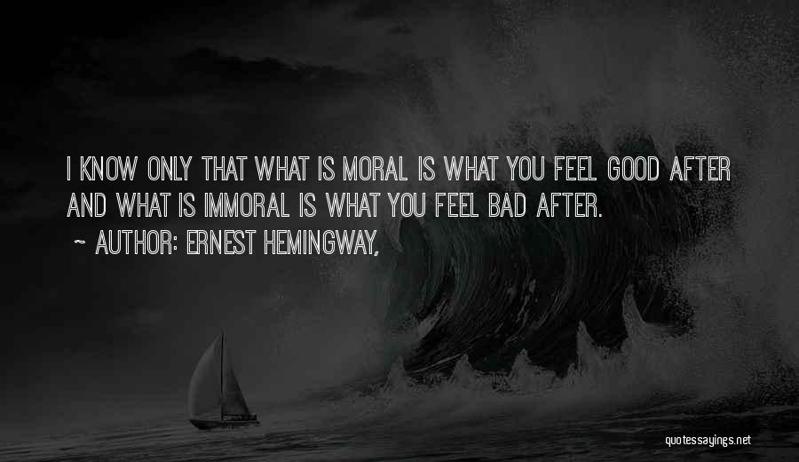 Ernest Hemingway, Quotes: I Know Only That What Is Moral Is What You Feel Good After And What Is Immoral Is What You