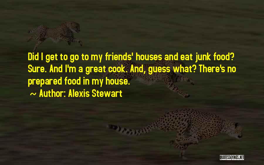 Alexis Stewart Quotes: Did I Get To Go To My Friends' Houses And Eat Junk Food? Sure. And I'm A Great Cook. And,