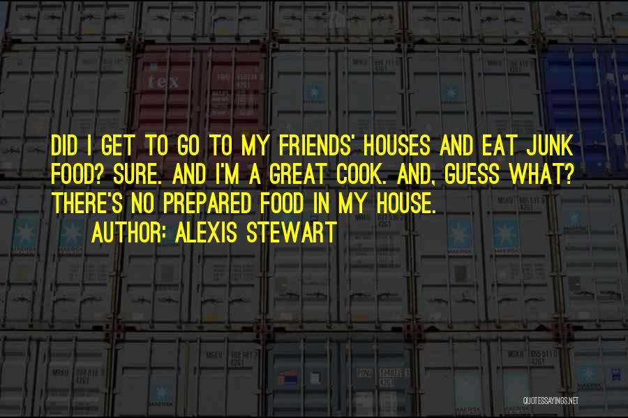 Alexis Stewart Quotes: Did I Get To Go To My Friends' Houses And Eat Junk Food? Sure. And I'm A Great Cook. And,