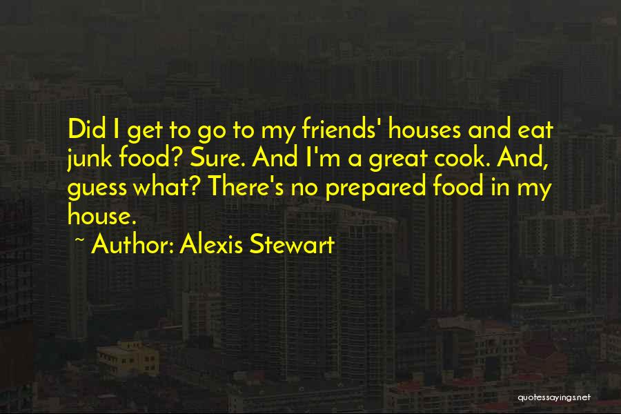 Alexis Stewart Quotes: Did I Get To Go To My Friends' Houses And Eat Junk Food? Sure. And I'm A Great Cook. And,