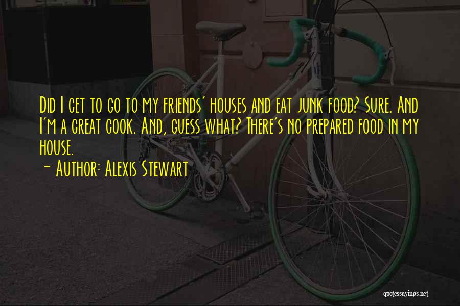 Alexis Stewart Quotes: Did I Get To Go To My Friends' Houses And Eat Junk Food? Sure. And I'm A Great Cook. And,