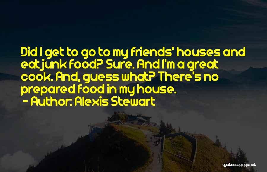 Alexis Stewart Quotes: Did I Get To Go To My Friends' Houses And Eat Junk Food? Sure. And I'm A Great Cook. And,