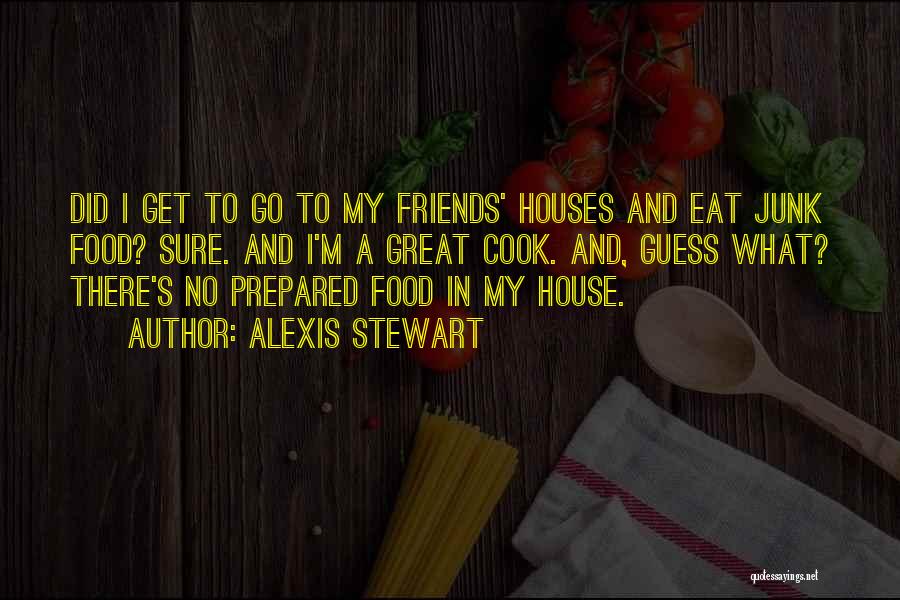 Alexis Stewart Quotes: Did I Get To Go To My Friends' Houses And Eat Junk Food? Sure. And I'm A Great Cook. And,
