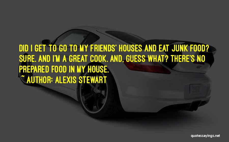 Alexis Stewart Quotes: Did I Get To Go To My Friends' Houses And Eat Junk Food? Sure. And I'm A Great Cook. And,