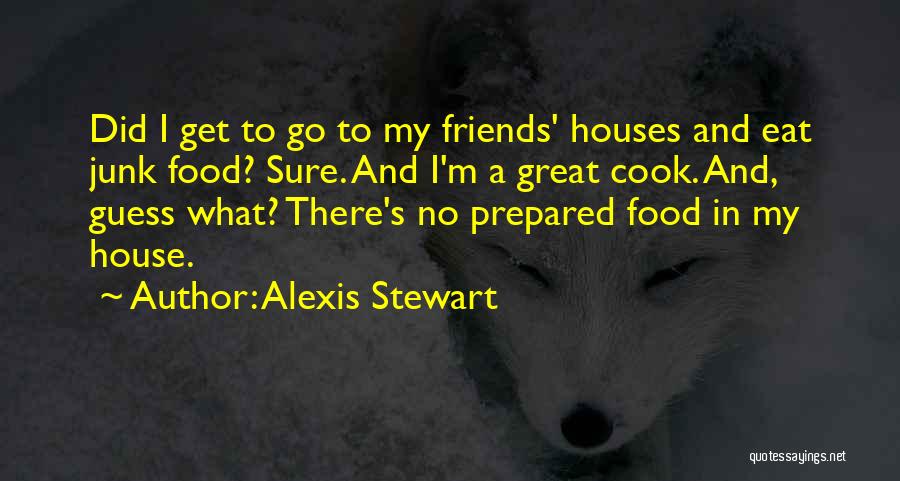 Alexis Stewart Quotes: Did I Get To Go To My Friends' Houses And Eat Junk Food? Sure. And I'm A Great Cook. And,